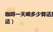 咖啡一天喝多少算适量（咖啡一天喝多少g合适）