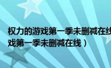 权力的游戏第一季未删减在线观看完整版1080p（权力的游戏第一季未删减在线）
