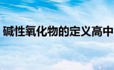 碱性氧化物的定义高中（碱性氧化物的定义）