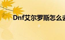 Dnf艾尔罗斯怎么去（dnf艾尔罗斯）