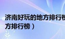 济南好玩的地方排行榜前十名（济南好玩的地方排行榜）