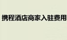 携程酒店商家入驻费用（携程酒店商家入驻）