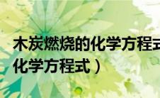 木炭燃烧的化学方程式氧气不足（木炭燃烧的化学方程式）