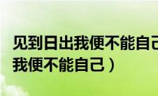 见到日出我便不能自己来接下一句（见到日出我便不能自己）
