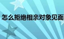 怎么拒绝相亲对象见面（怎么拒绝相亲对象）
