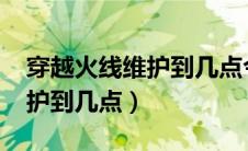 穿越火线维护到几点今天2024（穿越火线维护到几点）