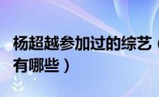 杨超越参加过的综艺（杨超越参加的综艺节目有哪些）