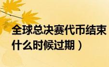 全球总决赛代币结束（全球总决赛2019代币什么时候过期）