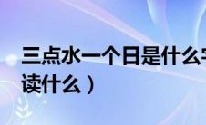 三点水一个日是什么字儿?（三点水一个日字读什么）