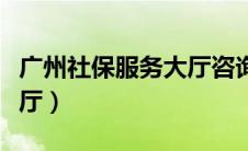 广州社保服务大厅咨询电话（广州社保服务大厅）