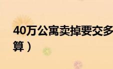 40万公寓卖掉要交多少税（公寓的税费怎么算）