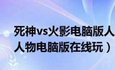 死神vs火影电脑版人物大全（死神vs火影全人物电脑版在线玩）