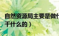 自然资源局主要是做什么的（自然资源局主要干什么的）