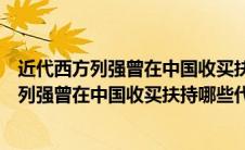近代西方列强曾在中国收买扶持哪些代理人（清朝末期西方列强曾在中国收买扶持哪些代理人干扰中国内政）
