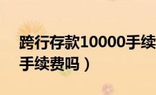 跨行存款10000手续费多少钱（跨行存款要手续费吗）
