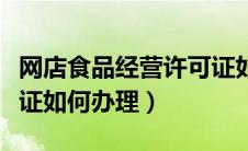 网店食品经营许可证如何办理（食品经营许可证如何办理）