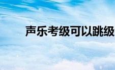声乐考级可以跳级考吗（声乐考级）