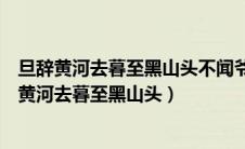 旦辞黄河去暮至黑山头不闻爷娘唤女声下一句是什么（旦辞黄河去暮至黑山头）