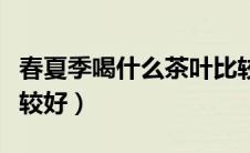 春夏季喝什么茶叶比较好（春夏季喝什么茶比较好）