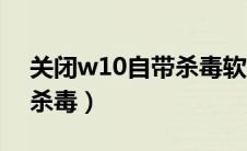 关闭w10自带杀毒软件（怎么关闭w10自带杀毒）