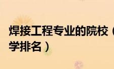 焊接工程专业的院校（焊接技术与工程专业大学排名）