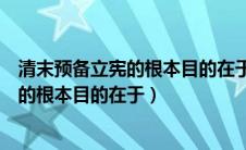 清末预备立宪的根本目的在于延续封建统治（清末预备立宪的根本目的在于）