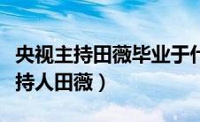 央视主持田薇毕业于什么大学（中央电视台主持人田薇）