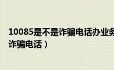10085是不是诈骗电话办业务需要添加微信（10085是不是诈骗电话）