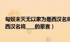 匈奴未灭无以家为是西汉名将谁说的（匈奴未灭无以家为是西汉名将____的豪言）