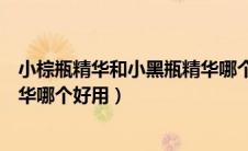 小棕瓶精华和小黑瓶精华哪个好（小棕瓶和小黑瓶哪个好精华哪个好用）