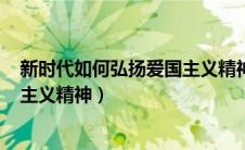 新时代如何弘扬爱国主义精神800字（新时代如何弘扬爱国主义精神）