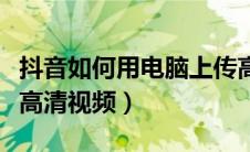抖音如何用电脑上传高清视频（抖音电脑上传高清视频）
