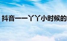 抖音一一丫丫小时候的照片（抖音一一丫丫）