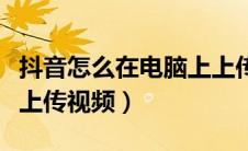抖音怎么在电脑上上传视频（抖音怎么在电脑上传视频）