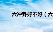 六冲卦好不好（六冲卦一定不好吗）