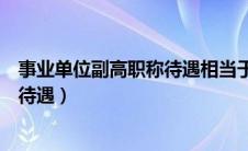 事业单位副高职称待遇相当于什么级别（事业单位副高职称待遇）