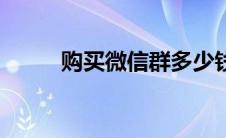 购买微信群多少钱（购买微信群）