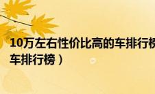10万左右性价比高的车排行榜有哪些（10万左右性价比高的车排行榜）
