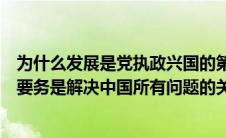 为什么发展是党执政兴国的第一要务（是党执政兴国的第一要务是解决中国所有问题的关键）