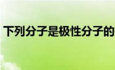 下列分子是极性分子的是（极性分子是什么）