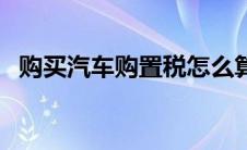 购买汽车购置税怎么算（车购置税怎么算）