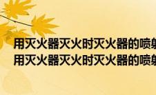 用灭火器灭火时灭火器的喷射口应当对准火焰的什么部位（用灭火器灭火时灭火器的喷射口应该对准火焰的中部）
