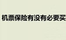 机票保险有没有必要买（保险有没有必要买）