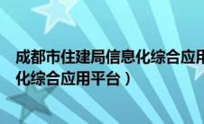 成都市住建局信息化综合应用平台app（成都市住建局信息化综合应用平台）