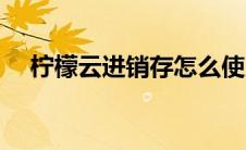 柠檬云进销存怎么使用（柠檬云进销存）