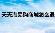 天天淘易购商城怎么退款（天天淘易购商城）