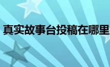 真实故事台投稿在哪里投（真实故事台投稿）
