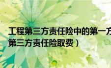 工程第三方责任险中的第一方和第二方是指（工程一切险及第三方责任险取费）
