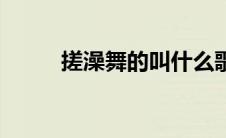 搓澡舞的叫什么歌英文（搓澡舞）
