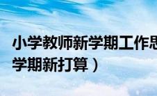 小学教师新学期工作思路及打算（小学教师新学期新打算）